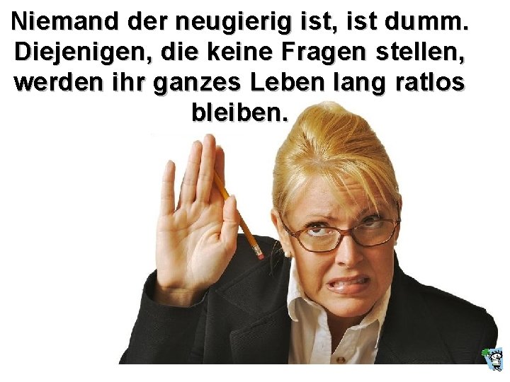 Niemand der neugierig ist, ist dumm. Diejenigen, die keine Fragen stellen, werden ihr ganzes