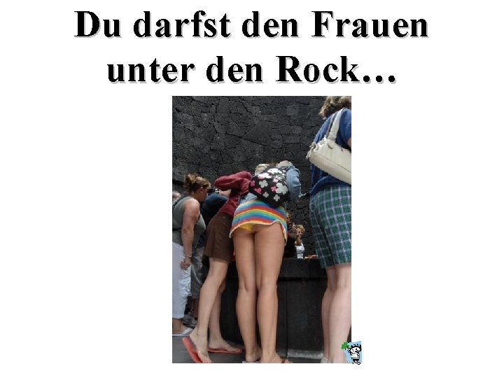 Du darfst den Frauen unter den Rock… 