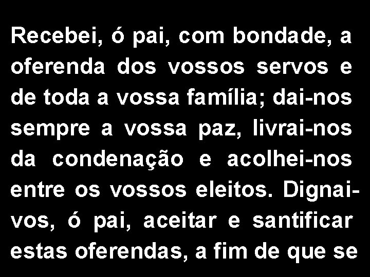 Recebei, ó pai, com bondade, a oferenda dos vossos servos e de toda a