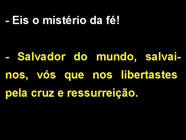 - Eis o mistério da fé! - Salvador do mundo, salvainos, vós que nos