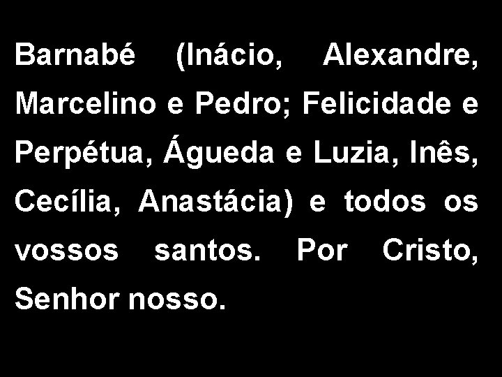 Barnabé (Inácio, Alexandre, Marcelino e Pedro; Felicidade e Perpétua, Águeda e Luzia, Inês, Cecília,