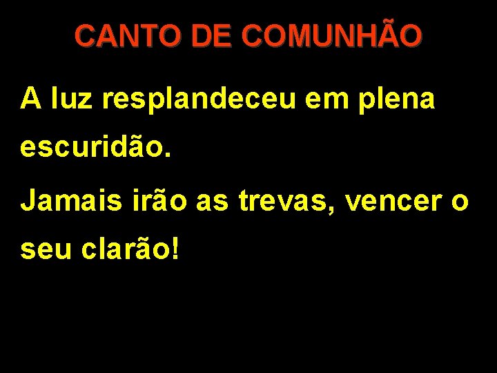 CANTO DE COMUNHÃO A luz resplandeceu em plena escuridão. Jamais irão as trevas, vencer