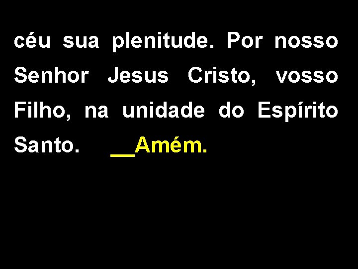 céu sua plenitude. Por nosso Senhor Jesus Cristo, vosso Filho, na unidade do Espírito