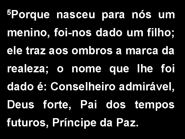 5 Porque nasceu para nós um menino, foi-nos dado um filho; ele traz aos