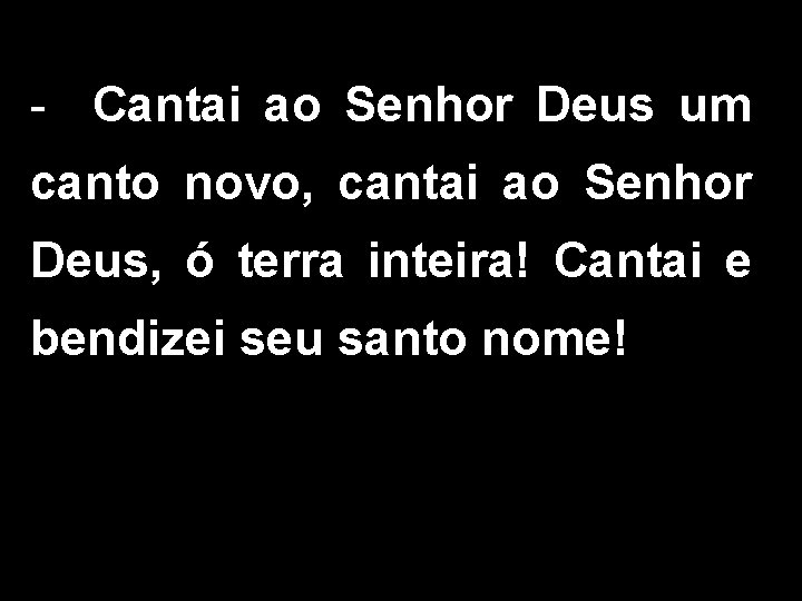 - Cantai ao Senhor Deus um canto novo, cantai ao Senhor Deus, ó terra