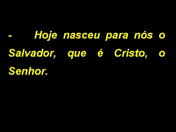 - Hoje nasceu para nós o Salvador, Senhor. que é Cristo, o 