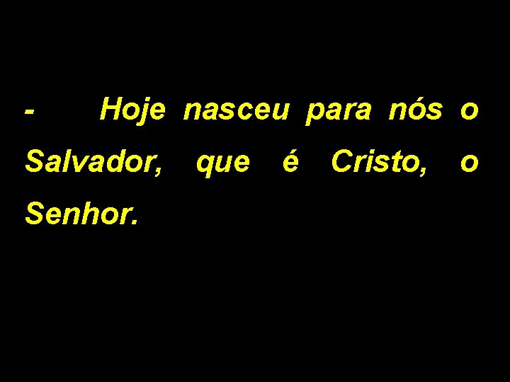 - Hoje nasceu para nós o Salvador, Senhor. que é Cristo, o 