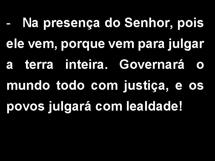 - Na presença do Senhor, pois ele vem, porque vem para julgar a terra