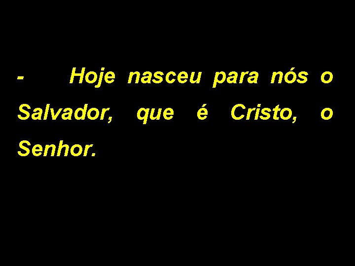 - Hoje nasceu para nós o Salvador, Senhor. que é Cristo, o 