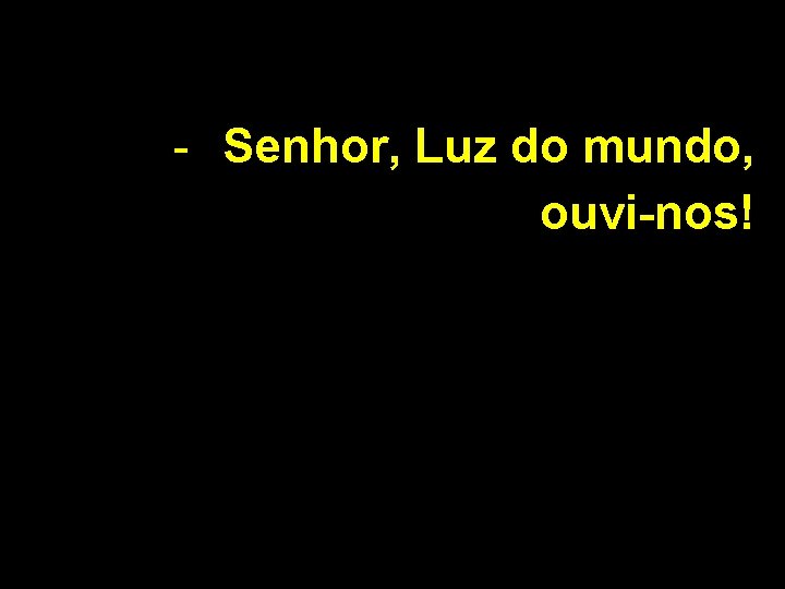 - Senhor, Luz do mundo, ouvi-nos! 