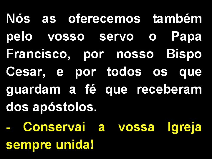 Nós as oferecemos também pelo vosso servo o Papa Francisco, por nosso Bispo Cesar,