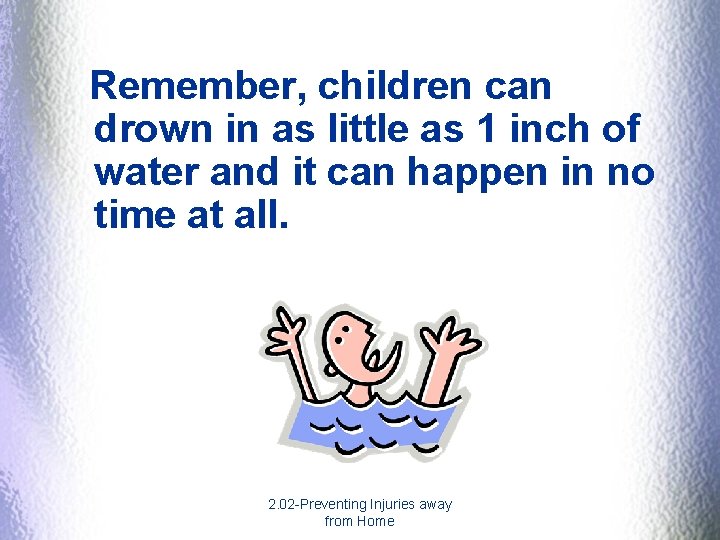 Remember, children can drown in as little as 1 inch of water and it Remember, children can drown in as little as 1 inch of water and it