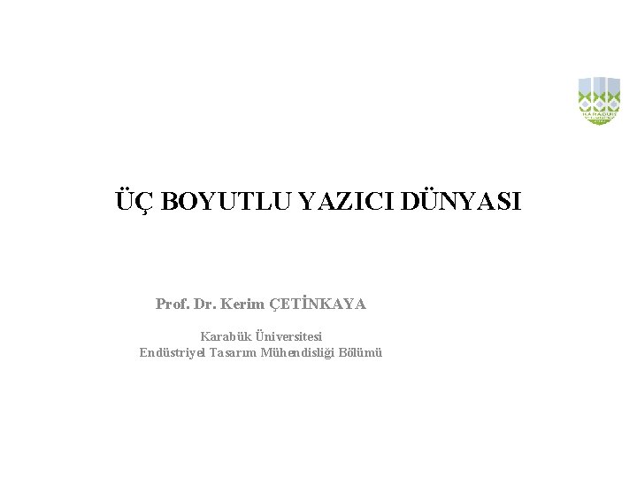 ÜÇ BOYUTLU YAZICI DÜNYASI Prof. Dr. Kerim ÇETİNKAYA Karabük Üniversitesi Endüstriyel Tasarım Mühendisliği Bölümü