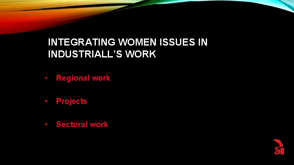 INTEGRATING WOMEN ISSUES IN INDUSTRIALL’S WORK • Regional work • Projects • Sectoral work