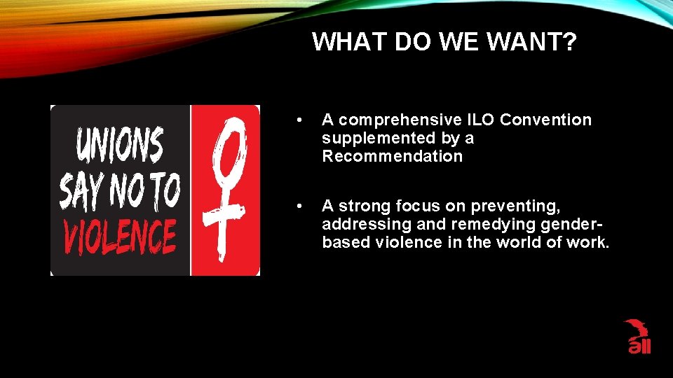 WHAT DO WE WANT? • A comprehensive ILO Convention supplemented by a Recommendation •