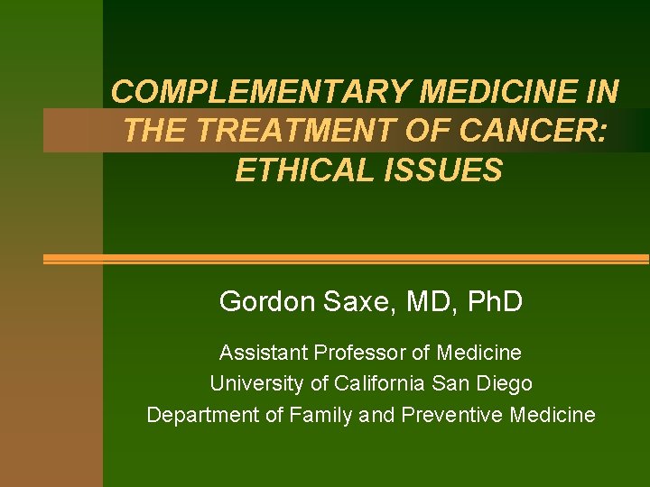 COMPLEMENTARY MEDICINE IN THE TREATMENT OF CANCER: ETHICAL ISSUES Gordon Saxe, MD, Ph. D