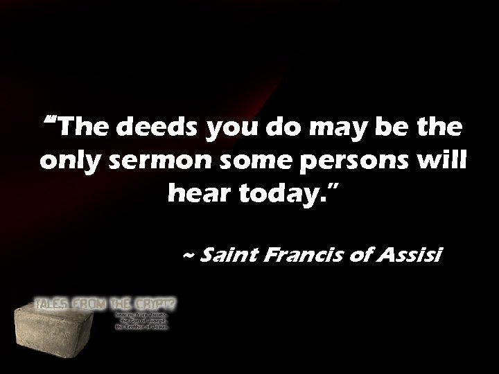 “The deeds you do may be the only sermon some persons will hear today. “The deeds you do may be the only sermon some persons will hear today.