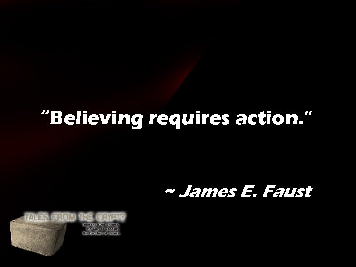 “Believing requires action. ” ~ James E. Faust “Believing requires action. ” ~ James E. Faust