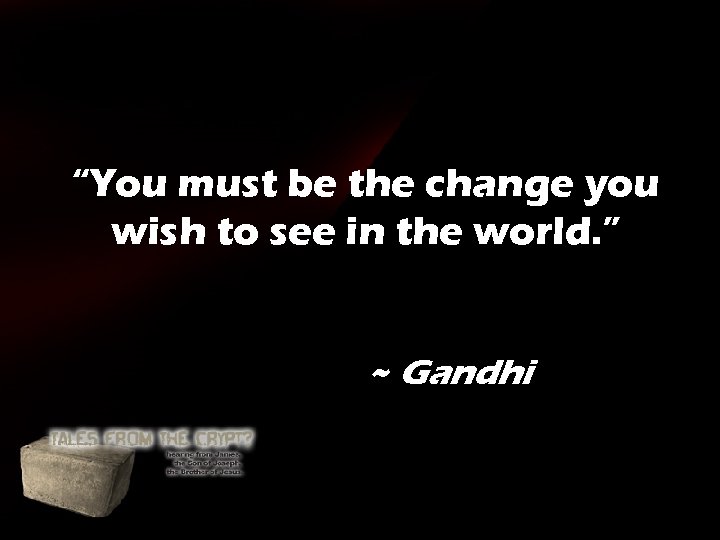 “You must be the change you wish to see in the world. ” ~ “You must be the change you wish to see in the world. ” ~
