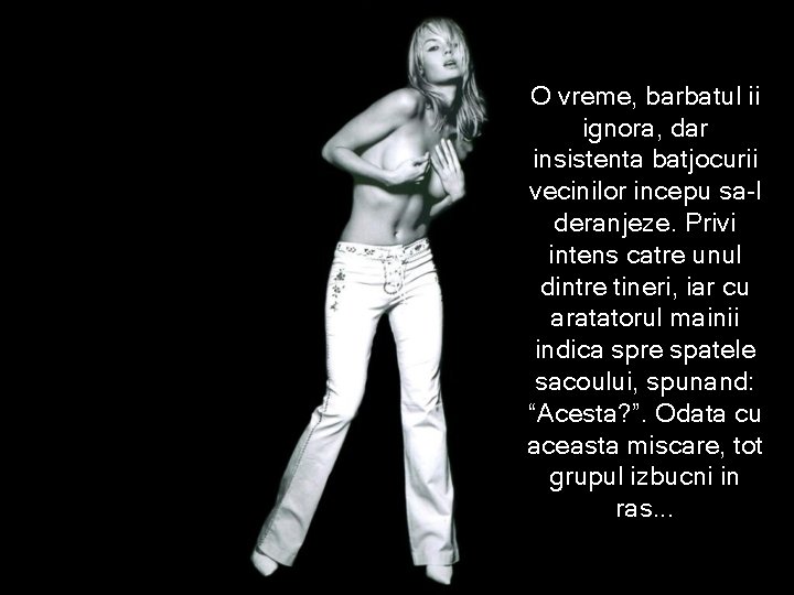 O vreme, barbatul ii ignora, dar insistenta batjocurii vecinilor incepu sa-l deranjeze. Privi intens