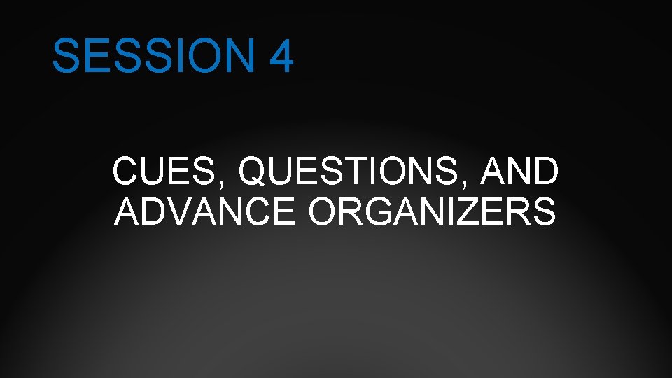 SESSION 4 CUES, QUESTIONS, AND ADVANCE ORGANIZERS 