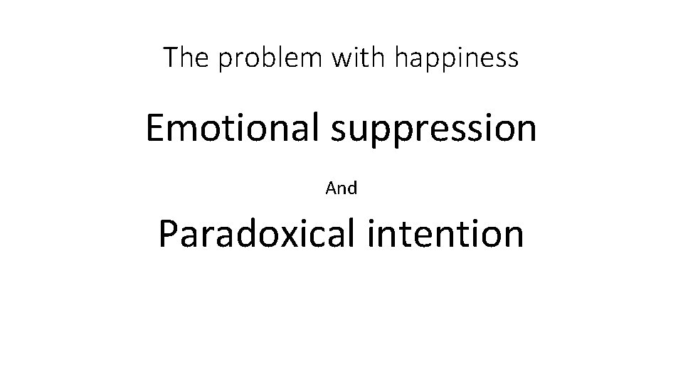 The problem with happiness Emotional suppression And Paradoxical intention 