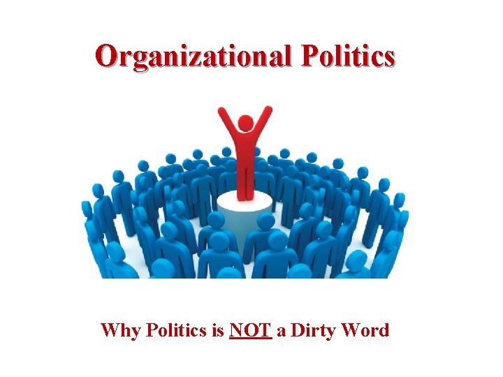 Organizational Politics Why Politics is NOT a Dirty Word 