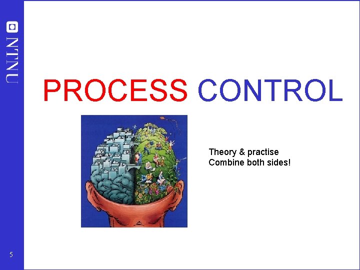 PROCESS CONTROL Theory & practise Combine both sides! 5 PROCESS CONTROL Theory & practise Combine both sides! 5