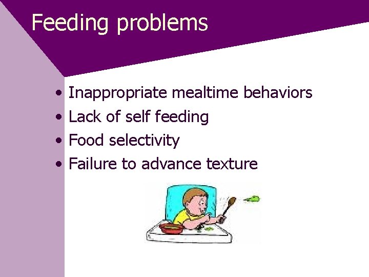 Feeding problems • • Inappropriate mealtime behaviors Lack of self feeding Food selectivity Failure