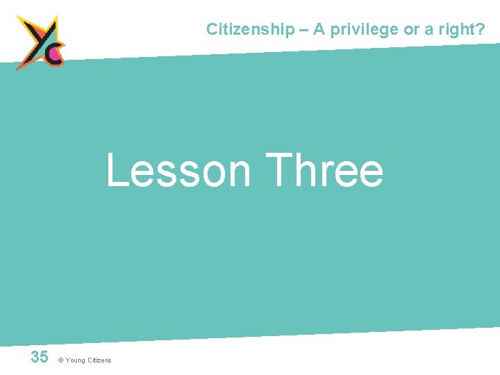 Citizenship – A privilege or a right? Lesson Three 35 © Young Citizens 