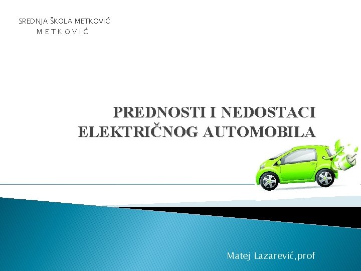 SREDNJA ŠKOLA METKOVIĆ PREDNOSTI I NEDOSTACI ELEKTRIČNOG AUTOMOBILA Matej Lazarević, prof 