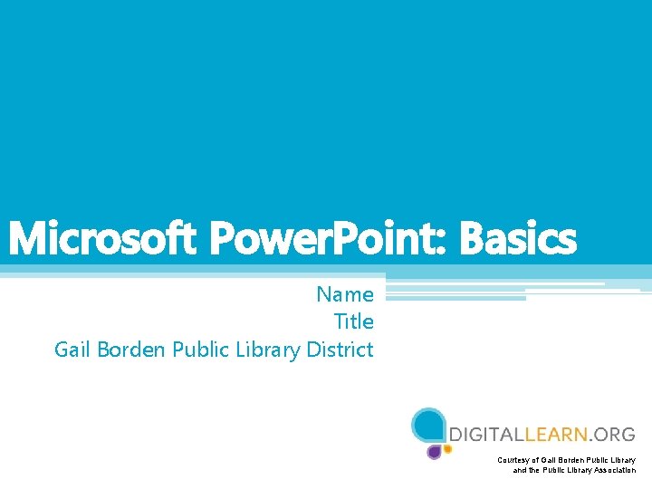 Microsoft Power. Point: Basics Name Title Gail Borden Public Library District Courtesy of Gail