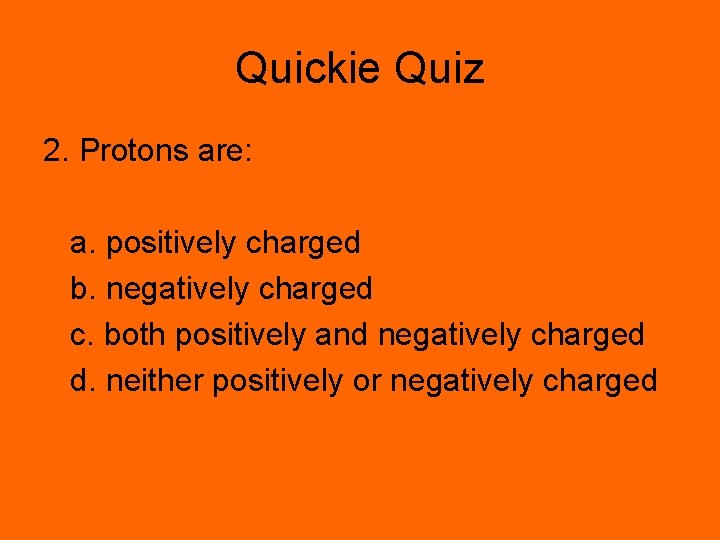 Quickie Quiz 2. Protons are: a. positively charged b. negatively charged c. both positively