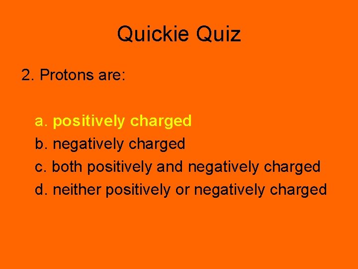 Quickie Quiz 2. Protons are: a. positively charged b. negatively charged c. both positively