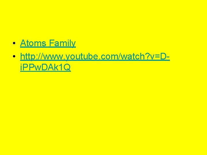  • Atoms Family • http: //www. youtube. com/watch? v=Di. PPw. DAk 1 Q