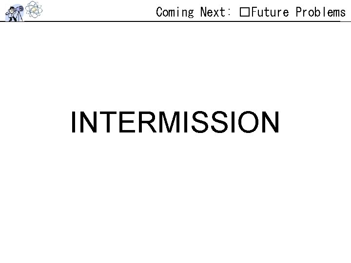Coming Next: �Future Problems INTERMISSION Coming Next: �Future Problems INTERMISSION