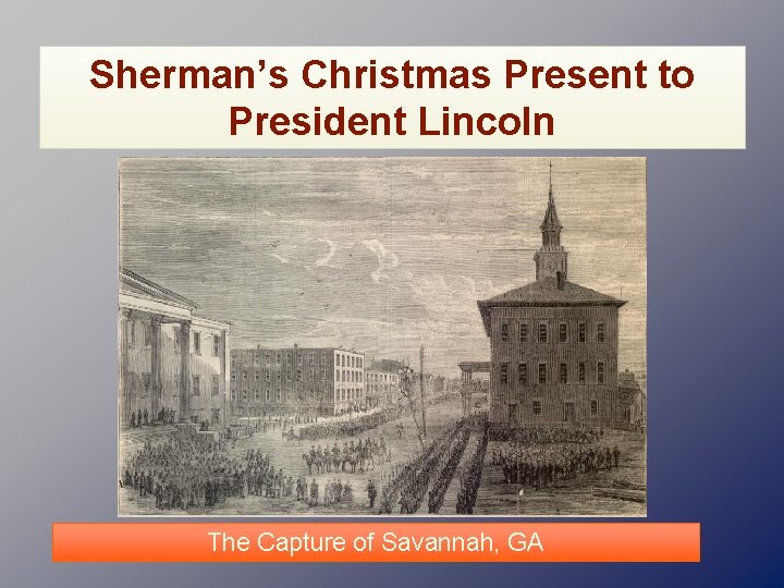 Sherman’s Christmas Present to President Lincoln The Capture of Savannah, GA 