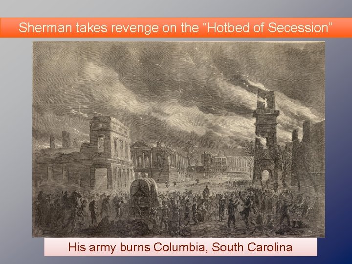 Sherman takes revenge on the “Hotbed of Secession” His army burns Columbia, South Carolina