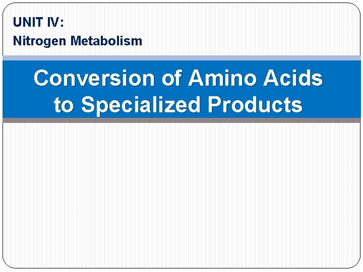 UNIT IV: Nitrogen Metabolism Conversion of Amino Acids to Specialized Products 