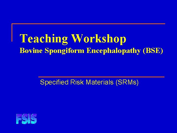 Teaching Workshop Bovine Spongiform Encephalopathy (BSE) Specified Risk Materials (SRMs) 