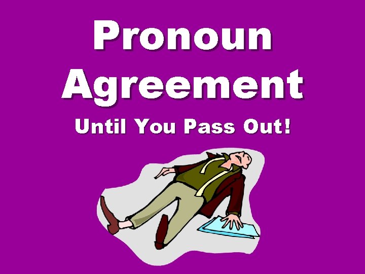 Pronoun Agreement Until You Pass Out ! Pronoun Agreement Until You Pass Out !