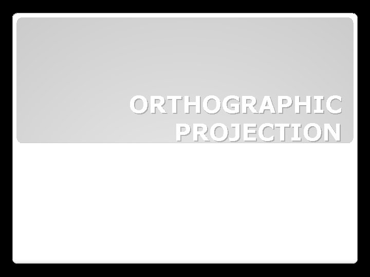 ORTHOGRAPHIC PROJECTION 