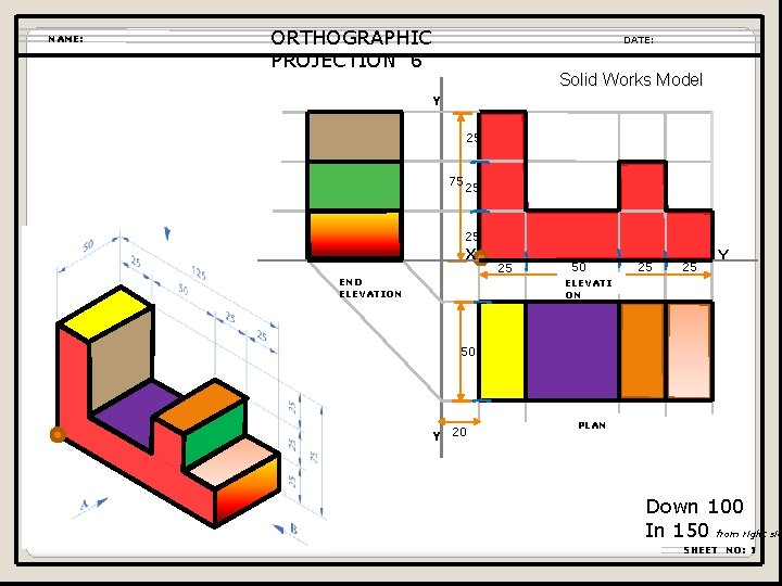 NAME: ORTHOGRAPHIC PROJECTION 6 DATE: Solid Works Model Y 25 75 25 25 X