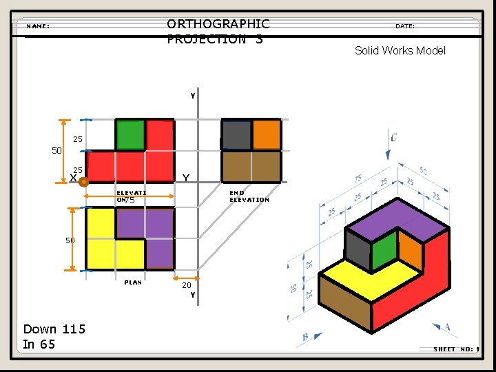 ORTHOGRAPHIC PROJECTION 3 NAME: DATE: Solid Works Model Y 25 50 25 X Y