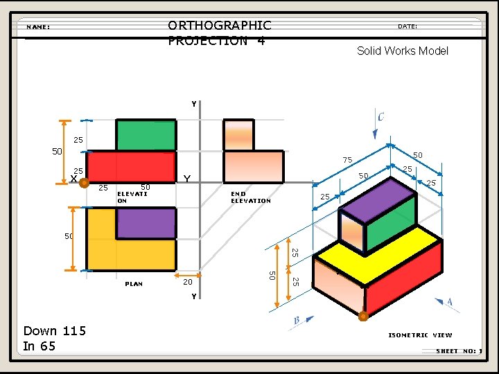 ORTHOGRAPHIC PROJECTION 4 NAME: DATE: Solid Works Model Y 25 50 50 75 25