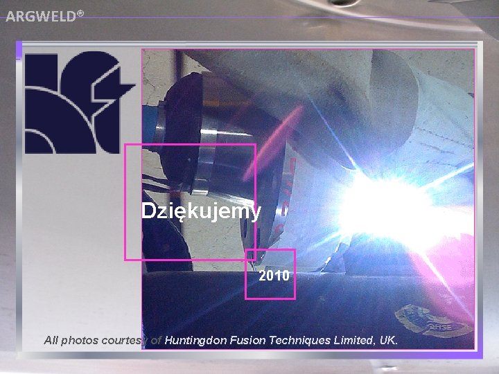ARGWELD® Dziękujemy 2010 All photos courtesy of Huntingdon Fusion Techniques Limited, UK. 