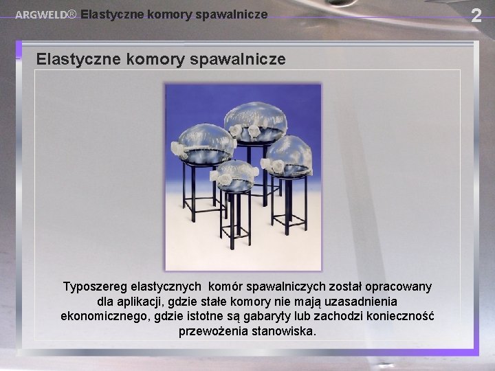 ARGWELD® Elastyczne komory spawalnicze USING PROVISIONAL DAM SYSTEMS Typoszereg elastycznych komór spawalniczych został opracowany
