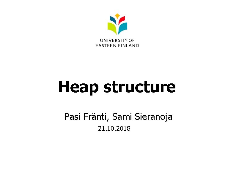 Heap structure Pasi Fränti, Sami Sieranoja 21. 10. 2018 