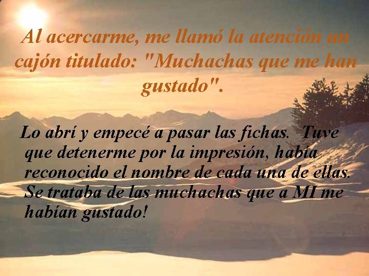 Al acercarme, me llamó la atención un cajón titulado: "Muchachas que me han gustado". Al acercarme, me llamó la atención un cajón titulado: "Muchachas que me han gustado".