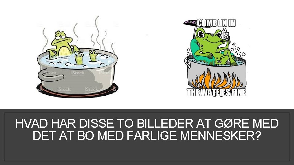 HVAD HAR DISSE TO BILLEDER AT GØRE MED DET AT BO MED FARLIGE MENNESKER?